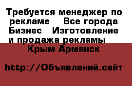 Требуется менеджер по рекламе! - Все города Бизнес » Изготовление и продажа рекламы   . Крым,Армянск